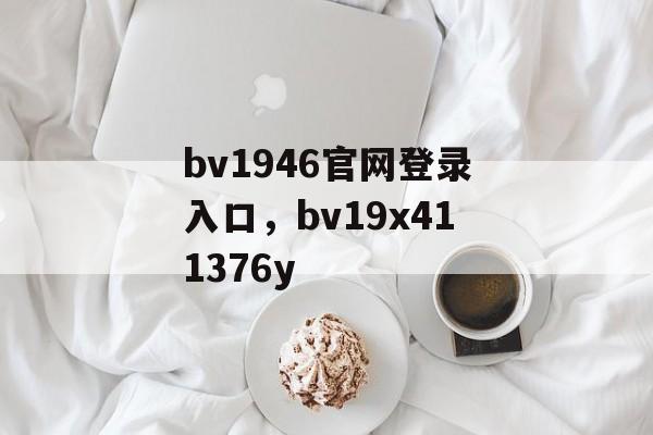 bv1946官网登录入口，bv19x411376y