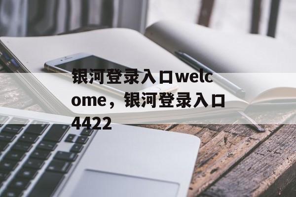 银河登录入口welcome，银河登录入口4422