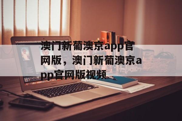 澳门新葡澳京app官网版，澳门新葡澳京app官网版视频