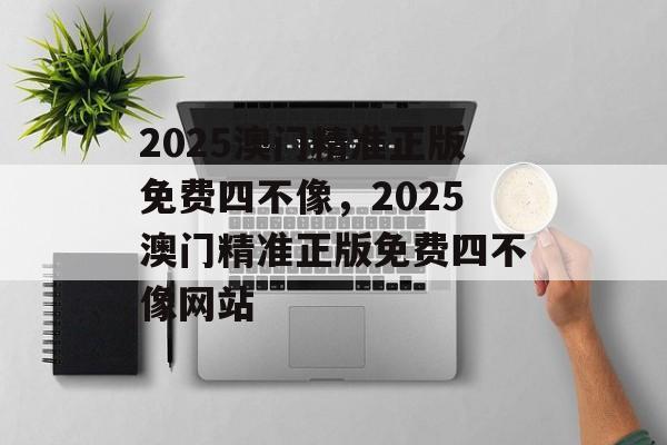 2025澳门精准正版免费四不像，2025澳门精准正版免费四不像网站