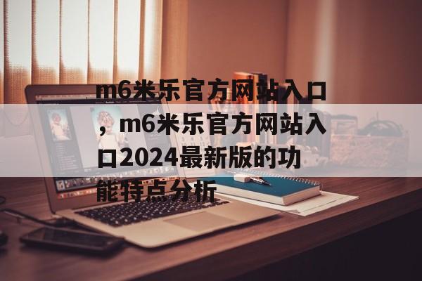 m6米乐官方网站入口，m6米乐官方网站入口2024最新版的功能特点分析