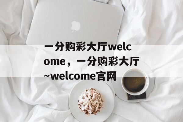 一分购彩大厅welcome，一分购彩大厅～welcome官网