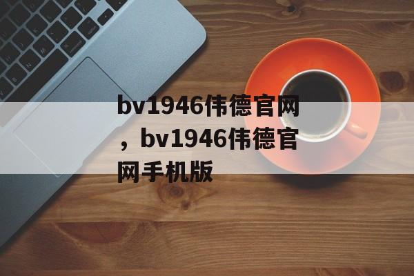 bv1946伟德官网，bv1946伟德官网手机版