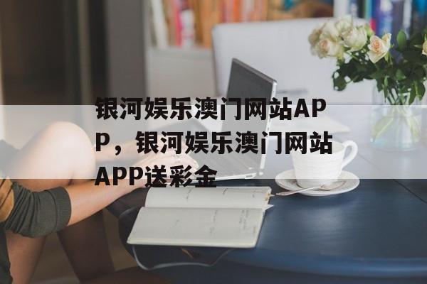 银河娱乐澳门网站APP，银河娱乐澳门网站APP送彩金