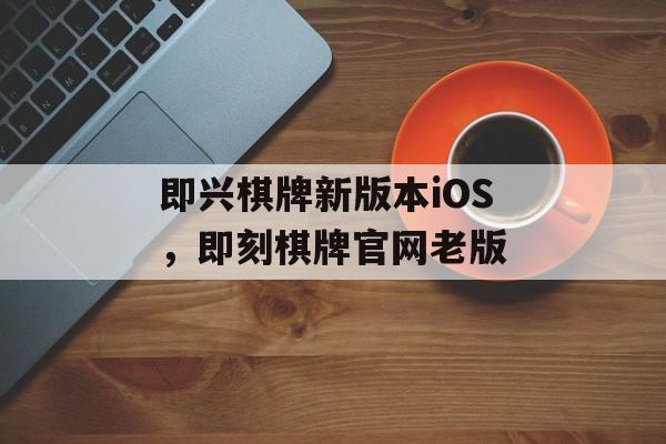 即兴棋牌新版本iOS，即刻棋牌官网老版