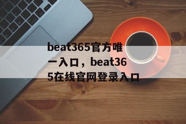 beat365官方唯一入口，beat365在线官网登录入口