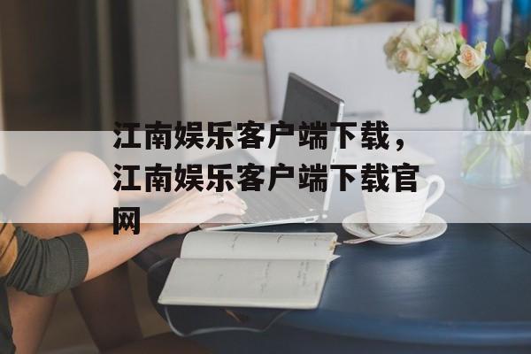 江南娱乐客户端下载，江南娱乐客户端下载官网