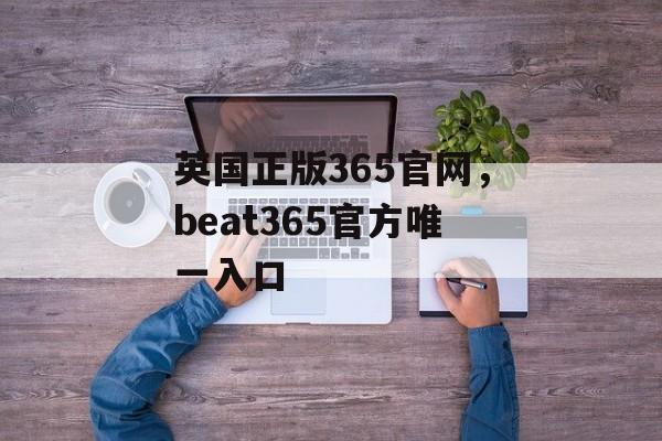 英国正版365官网，beat365官方唯一入口