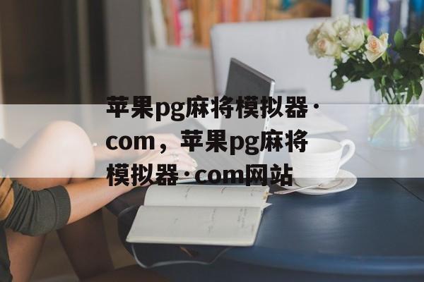 苹果pg麻将模拟器·com，苹果pg麻将模拟器·com网站